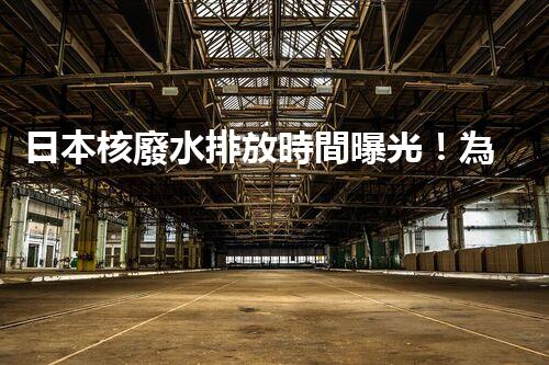 日本核廢水排放時間曝光！為何如此匆忙？